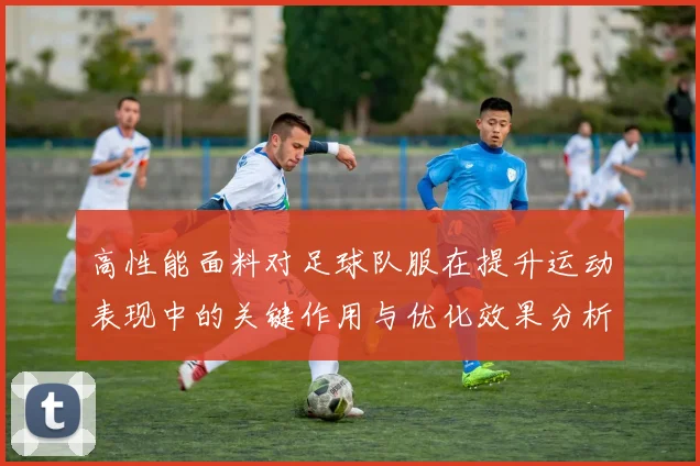 高性能面料对足球队服在提升运动表现中的关键作用与优化效果分析
