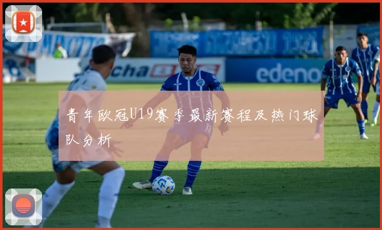 青年欧冠U19赛季最新赛程及热门球队分析