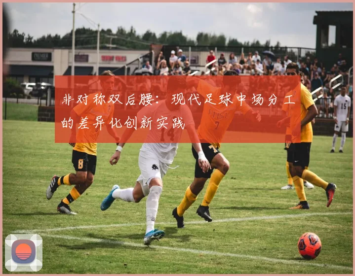 非对称双后腰：现代足球中场分工的差异化创新实践