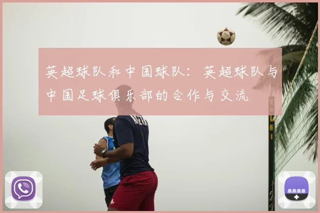 英超球队和中国球队:英超球队与中国足球俱乐部的合作与交流
