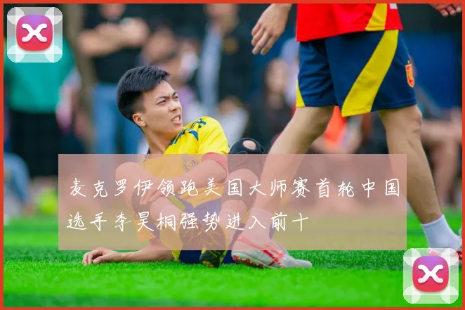 麦克罗伊领跑美国大师赛首轮中国选手李昊桐强势进入前十