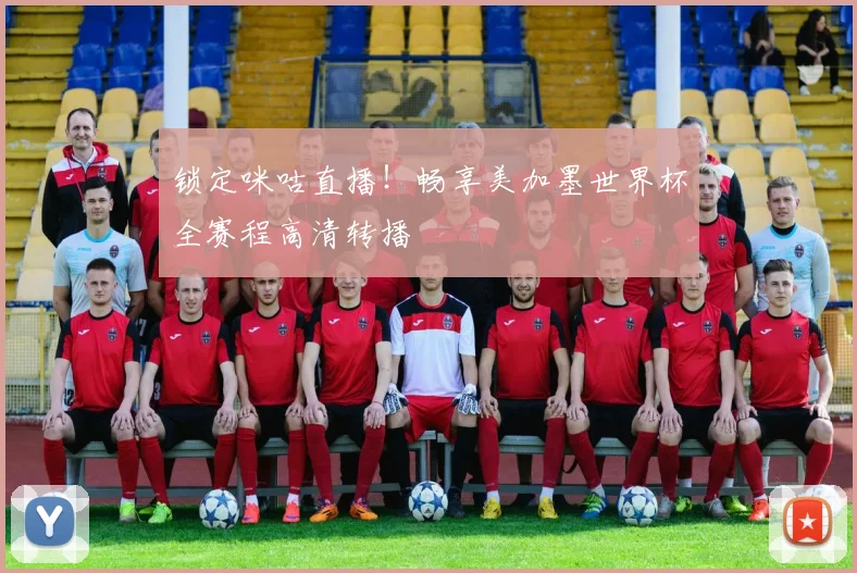 锁定咪咕直播！畅享美加墨世界杯全赛程高清转播
